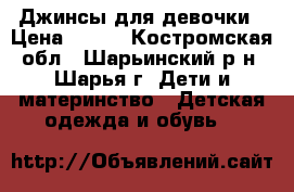 Джинсы для девочки › Цена ­ 400 - Костромская обл., Шарьинский р-н, Шарья г. Дети и материнство » Детская одежда и обувь   